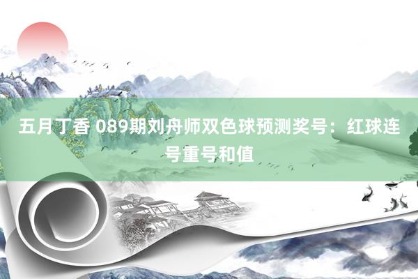 五月丁香 089期刘舟师双色球预测奖号：红球连号重号和值