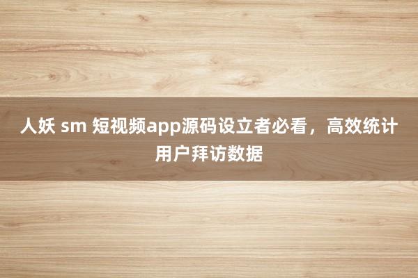 人妖 sm 短视频app源码设立者必看，高效统计用户拜访数据