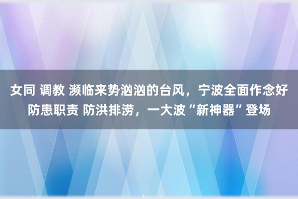 女同 调教 濒临来势汹汹的台风，宁波全面作念好防患职责 防洪排涝，一大波“新神器”登场