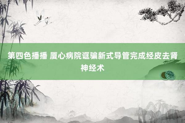 第四色播播 厦心病院诓骗新式导管完成经皮去肾神经术