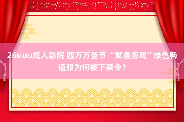26uuu成人影院 西方万圣节 “鱿鱼游戏”绿色畅通服为何被下禁令？