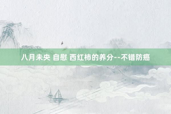 八月未央 自慰 西红柿的养分--不错防癌