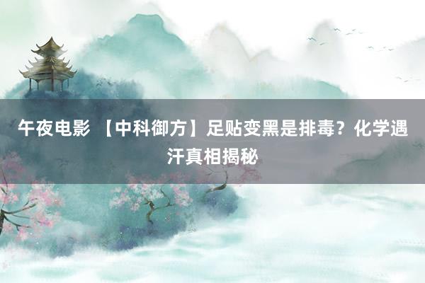 午夜电影 【中科御方】足贴变黑是排毒？化学遇汗真相揭秘