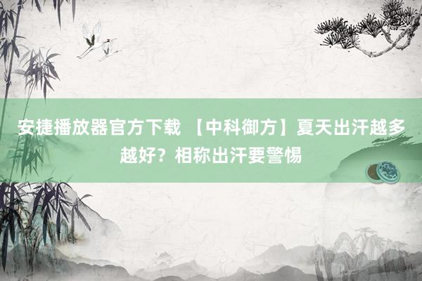 安捷播放器官方下载 【中科御方】夏天出汗越多越好？相称出汗要警惕