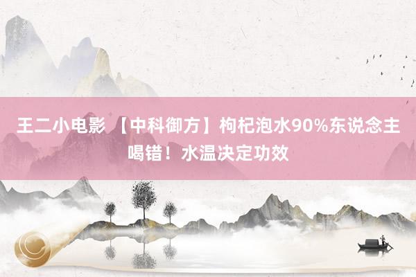 王二小电影 【中科御方】枸杞泡水90%东说念主喝错！水温决定功效