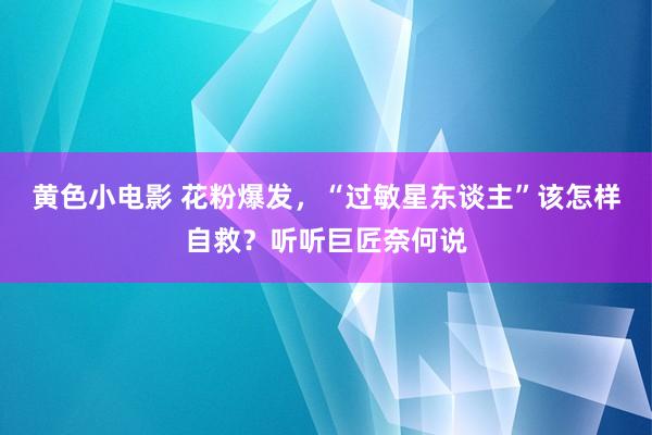 黄色小电影 花粉爆发，“过敏星东谈主”该怎样自救？听听巨匠奈何说