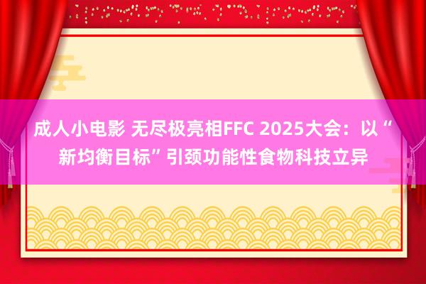 成人小电影 无尽极亮相FFC 2025大会：以“新均衡目标”引颈功能性食物科技立异