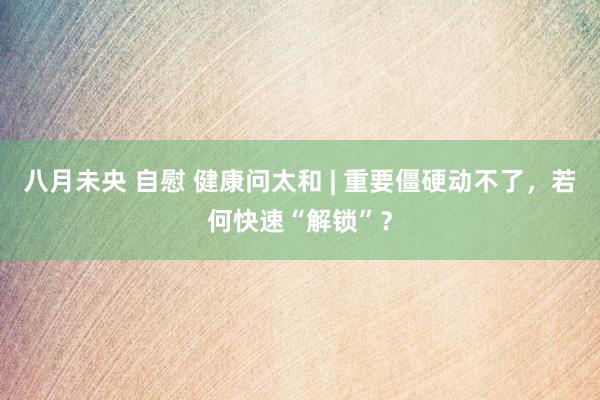 八月未央 自慰 健康问太和 | 重要僵硬动不了，若何快速“解锁”？