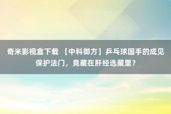 奇米影视盒下载 【中科御方】乒乓球国手的成见保护法门，竟藏在肝经选藏里？