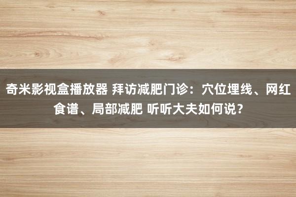 奇米影视盒播放器 拜访减肥门诊：穴位埋线、网红食谱、局部减肥 听听大夫如何说？