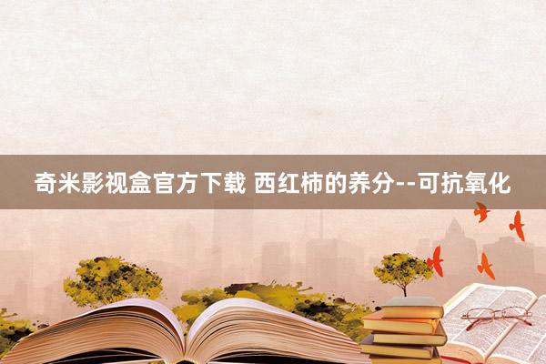 奇米影视盒官方下载 西红柿的养分--可抗氧化