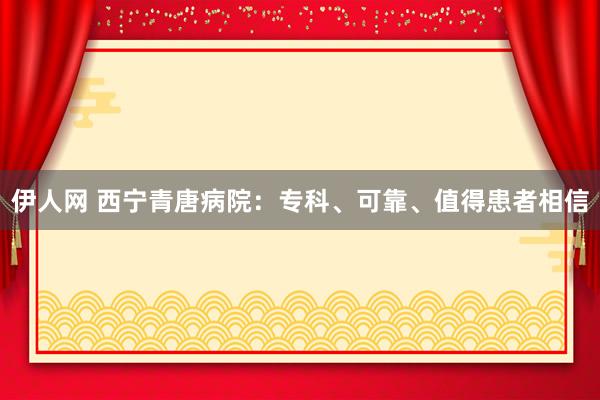 伊人网 西宁青唐病院：专科、可靠、值得患者相信