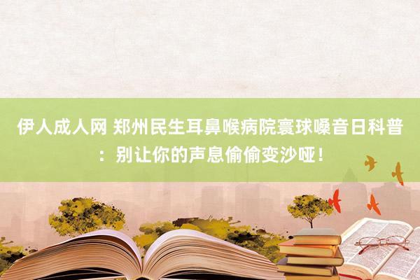 伊人成人网 郑州民生耳鼻喉病院寰球嗓音日科普：别让你的声息偷偷变沙哑！