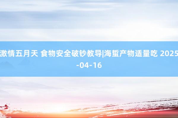 激情五月天 食物安全破钞教导|海蜇产物适量吃 2025-04-16