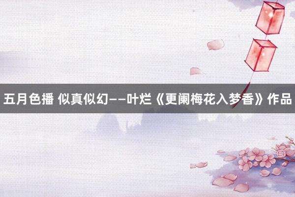 五月色播 似真似幻——叶烂《更阑梅花入梦香》作品