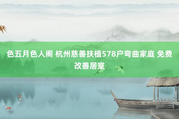 色五月色人阁 杭州慈善扶植578户弯曲家庭 免费改善居室