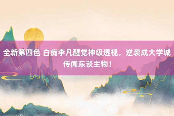 全新第四色 白痴李凡醒觉神级透视，逆袭成大学城传闻东谈主物！