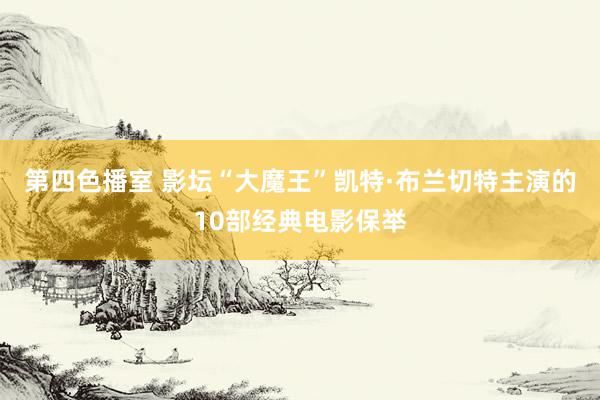 第四色播室 影坛“大魔王”凯特·布兰切特主演的10部经典电影保举