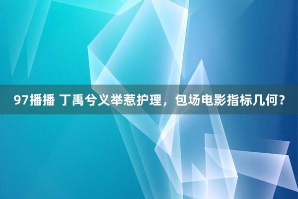 97播播 丁禹兮义举惹护理，包场电影指标几何？