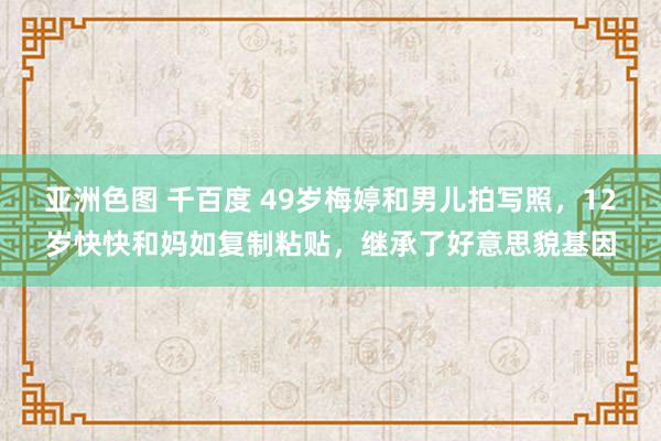 亚洲色图 千百度 49岁梅婷和男儿拍写照，12岁快快和妈如复制粘贴，继承了好意思貌基因