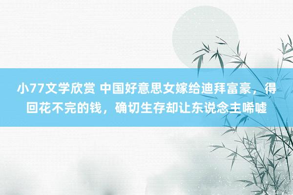 小77文学欣赏 中国好意思女嫁给迪拜富豪，得回花不完的钱，确切生存却让东说念主唏嘘
