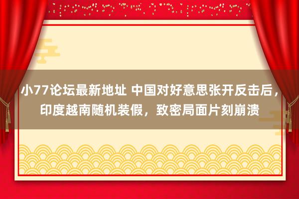 小77论坛最新地址 中国对好意思张开反击后，印度越南随机装假，致密局面片刻崩溃