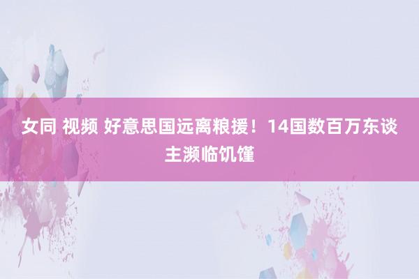 女同 视频 好意思国远离粮援！14国数百万东谈主濒临饥馑