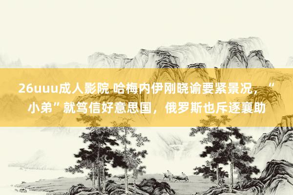 26uuu成人影院 哈梅内伊刚晓谕要紧景况，“小弟”就笃信好意思国，俄罗斯也斥逐襄助
