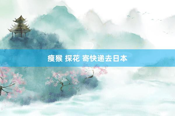 瘦猴 探花 寄快递去日本