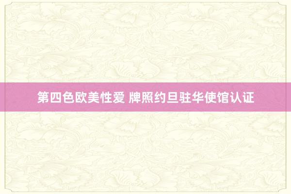 第四色欧美性爱 牌照约旦驻华使馆认证