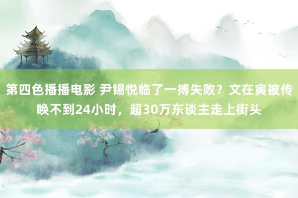 第四色播播电影 尹锡悦临了一搏失败？文在寅被传唤不到24小时，超30万东谈主走上街头