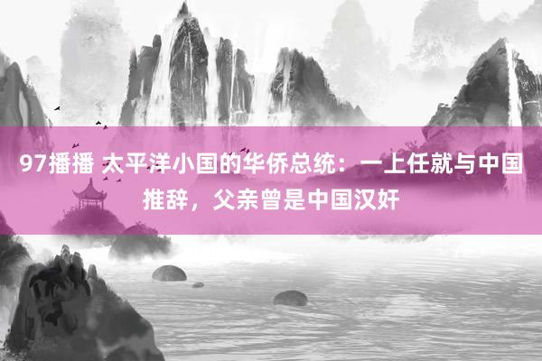 97播播 太平洋小国的华侨总统：一上任就与中国推辞，父亲曾是中国汉奸