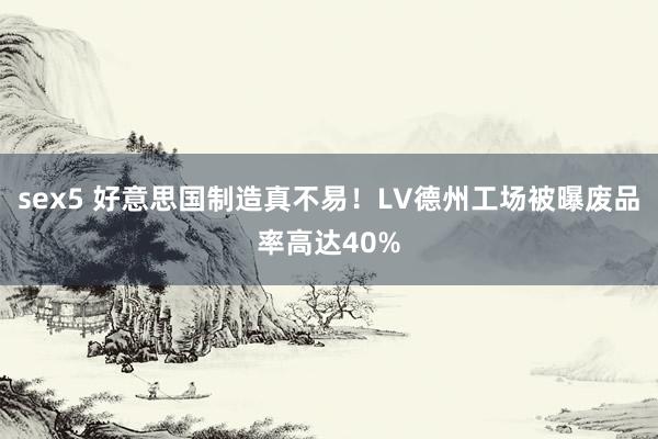 sex5 好意思国制造真不易！LV德州工场被曝废品率高达40%
