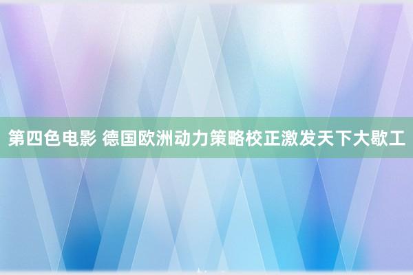 第四色电影 德国欧洲动力策略校正激发天下大歇工