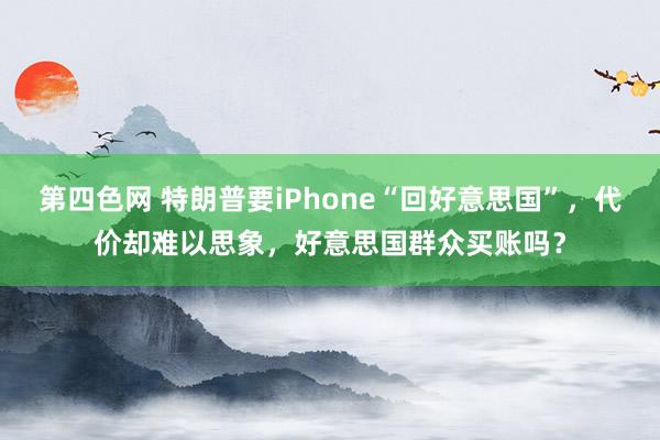 第四色网 特朗普要iPhone“回好意思国”，代价却难以思象，好意思国群众买账吗？