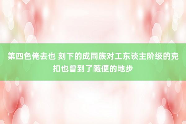 第四色俺去也 刻下的成同族对工东谈主阶级的克扣也曾到了随便的地步