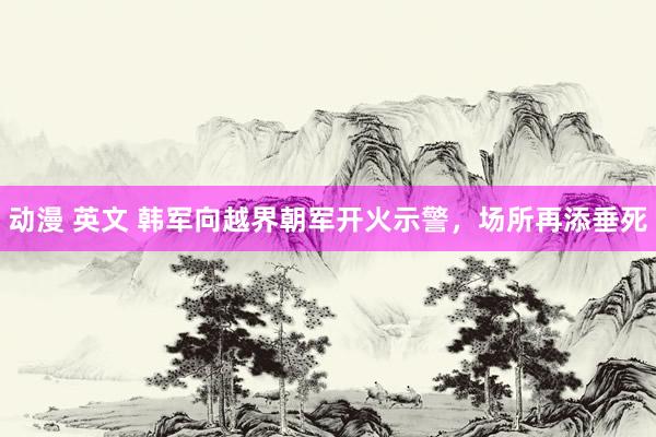 动漫 英文 韩军向越界朝军开火示警，场所再添垂死