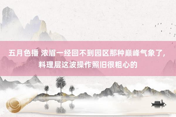 五月色播 浓眉一经回不到园区那种巅峰气象了, 料理层这波操作照旧很粗心的