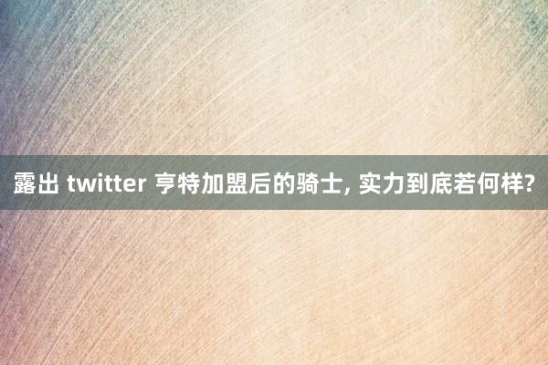 露出 twitter 亨特加盟后的骑士, 实力到底若何样?