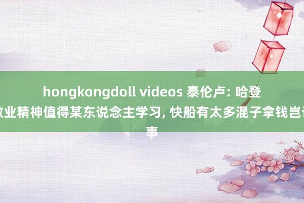 hongkongdoll videos 泰伦卢: 哈登的敬业精神值得某东说念主学习, 快船有太多混子拿钱岂论事