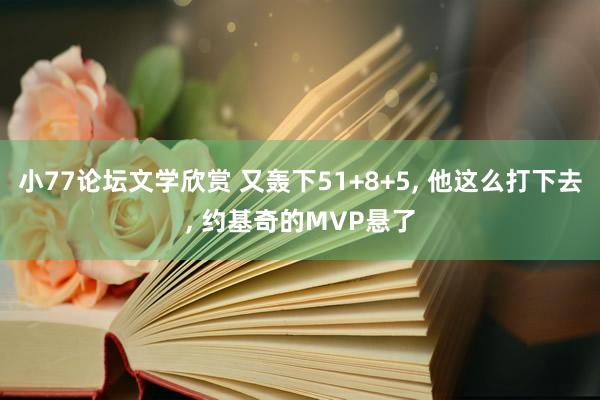 小77论坛文学欣赏 又轰下51+8+5, 他这么打下去, 约基奇的MVP悬了