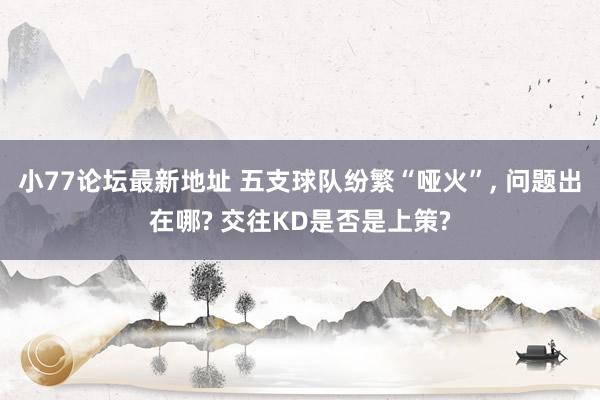 小77论坛最新地址 五支球队纷繁“哑火”, 问题出在哪? 交往KD是否是上策?