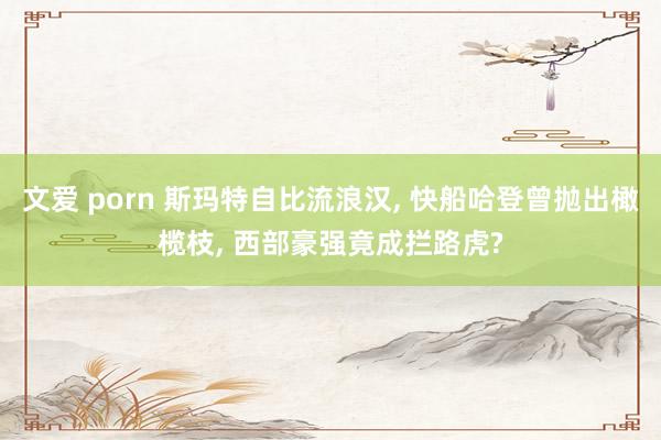 文爱 porn 斯玛特自比流浪汉, 快船哈登曾抛出橄榄枝, 西部豪强竟成拦路虎?