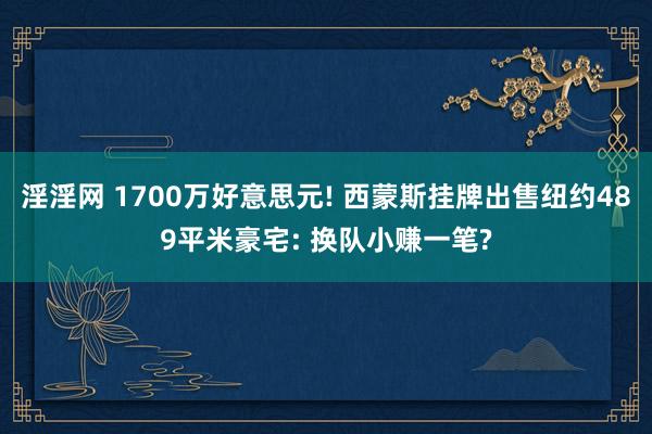 淫淫网 1700万好意思元! 西蒙斯挂牌出售纽约489平米豪宅: 换队小赚一笔?