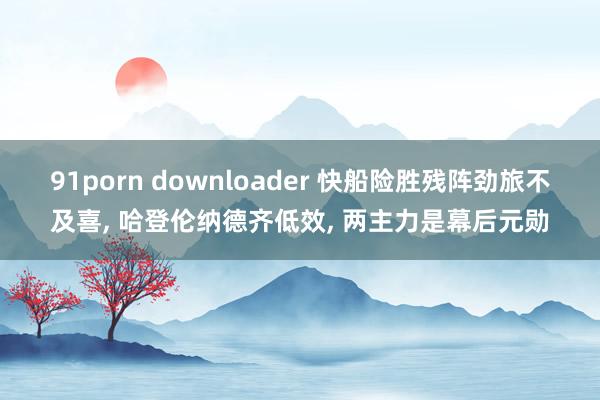 91porn downloader 快船险胜残阵劲旅不及喜, 哈登伦纳德齐低效, 两主力是幕后元勋