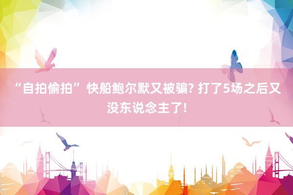 “自拍偷拍” 快船鲍尔默又被骗? 打了5场之后又没东说念主了!