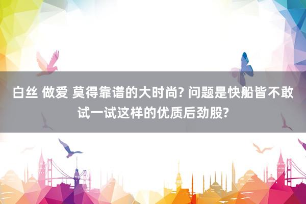白丝 做爱 莫得靠谱的大时尚? 问题是快船皆不敢试一试这样的优质后劲股?