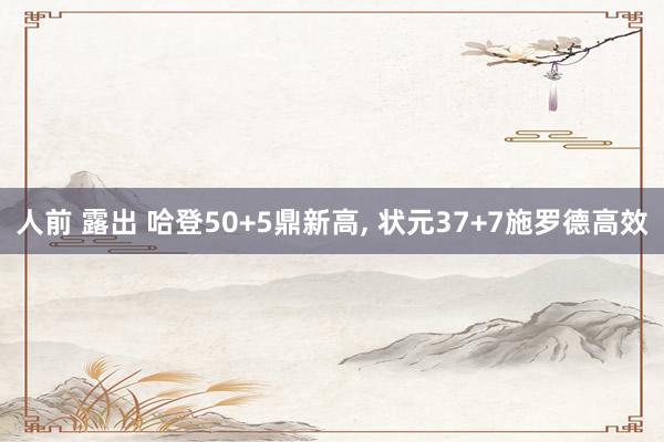 人前 露出 哈登50+5鼎新高, 状元37+7施罗德高效
