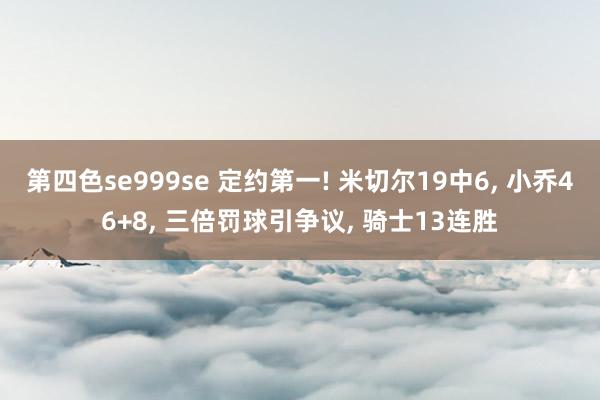 第四色se999se 定约第一! 米切尔19中6, 小乔46+8, 三倍罚球引争议, 骑士13连胜