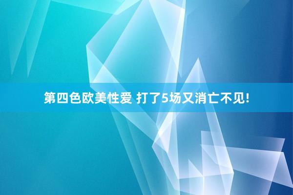 第四色欧美性爱 打了5场又消亡不见!